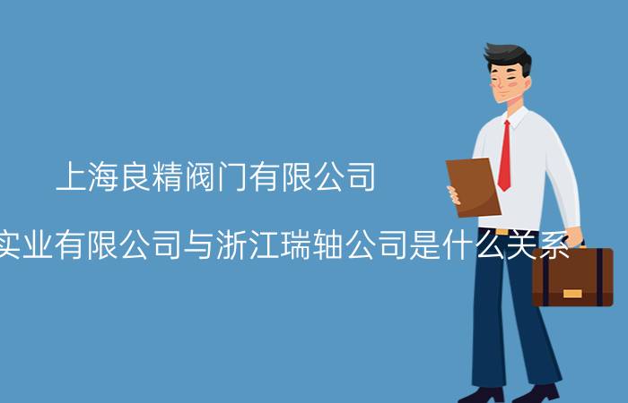 上海良精阀门有限公司 上海精基实业有限公司与浙江瑞轴公司是什么关系？